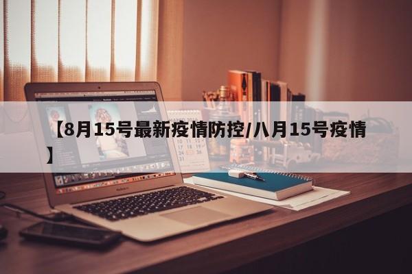 【8月15号最新疫情防控/八月15号疫情】