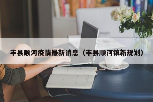 丰县顺河疫情最新消息（丰县顺河镇新规划）
