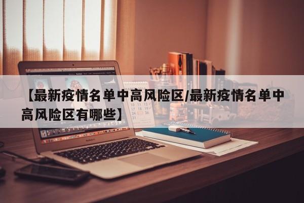 【最新疫情名单中高风险区/最新疫情名单中高风险区有哪些】
