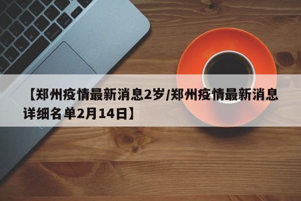 【郑州疫情最新消息2岁/郑州疫情最新消息详细名单2月14日】