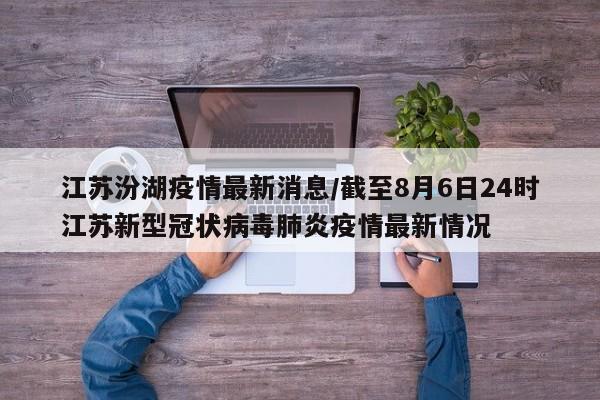 江苏汾湖疫情最新消息/截至8月6日24时江苏新型冠状病毒肺炎疫情最新情况