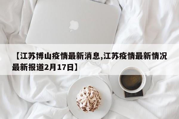 【江苏博山疫情最新消息,江苏疫情最新情况最新报道2月17日】
