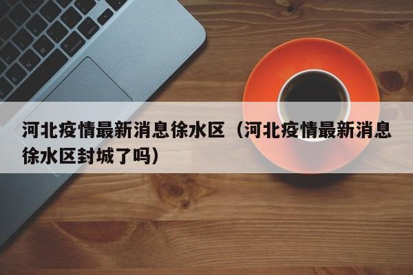 河北疫情最新消息徐水区（河北疫情最新消息徐水区封城了吗）