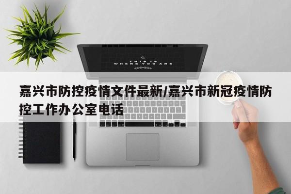 嘉兴市防控疫情文件最新/嘉兴市新冠疫情防控工作办公室电话