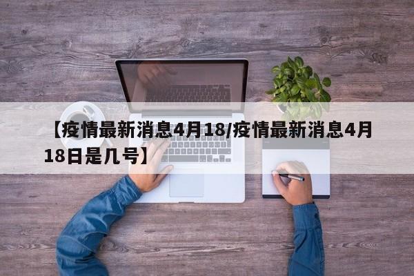 【疫情最新消息4月18/疫情最新消息4月18日是几号】