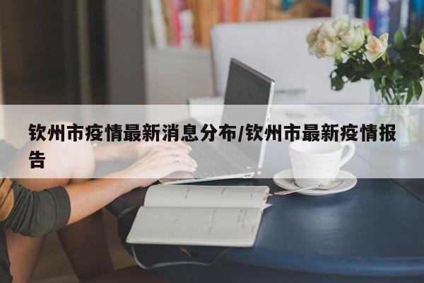 钦州市疫情最新消息分布/钦州市最新疫情报告