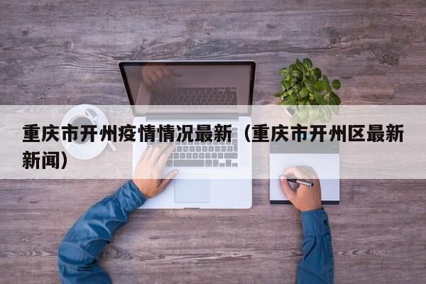 重庆市开州疫情情况最新（重庆市开州区最新新闻）