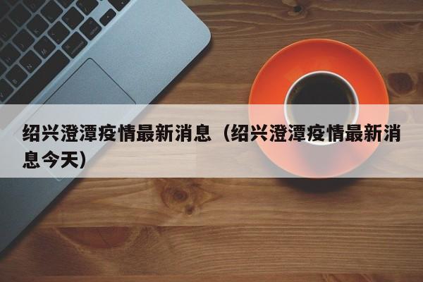 绍兴澄潭疫情最新消息（绍兴澄潭疫情最新消息今天）