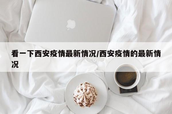 看一下西安疫情最新情况/西安疫情的最新情况
