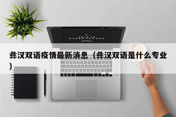 彝汉双语疫情最新消息（彝汉双语是什么专业）
