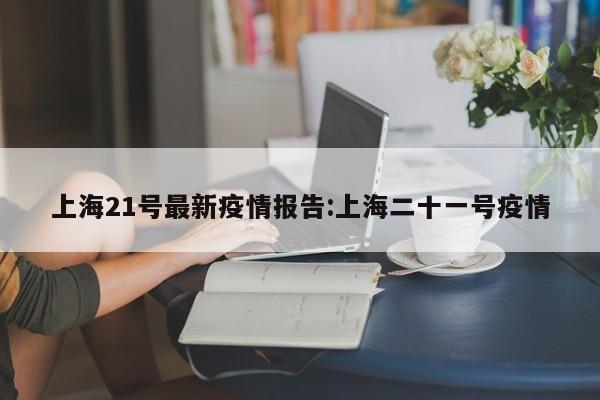 上海21号最新疫情报告:上海二十一号疫情