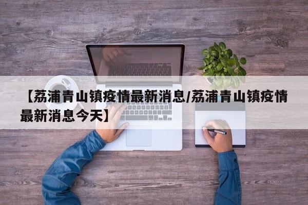 【荔浦青山镇疫情最新消息/荔浦青山镇疫情最新消息今天】