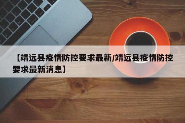 【靖远县疫情防控要求最新/靖远县疫情防控要求最新消息】