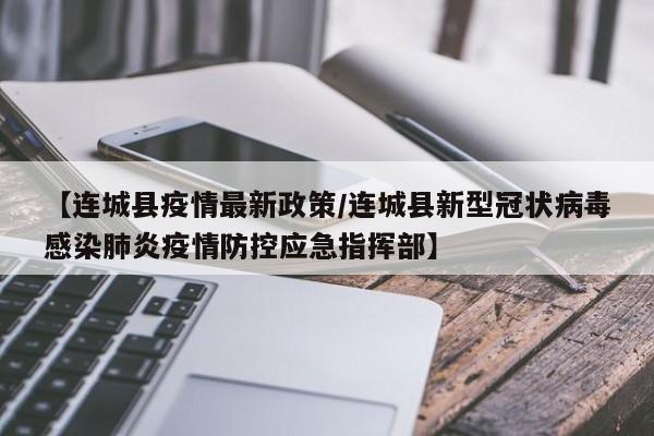 【连城县疫情最新政策/连城县新型冠状病毒感染肺炎疫情防控应急指挥部】