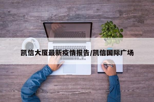 凯信大厦最新疫情报告/凯信国际广场