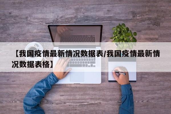 【我国疫情最新情况数据表/我国疫情最新情况数据表格】