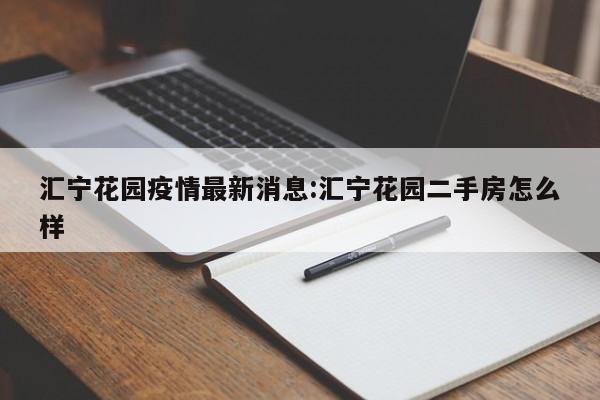 汇宁花园疫情最新消息:汇宁花园二手房怎么样