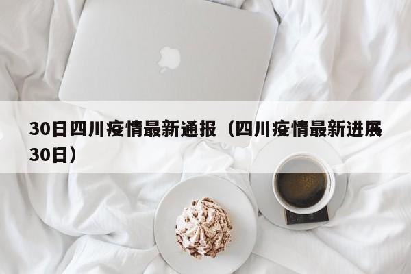 30日四川疫情最新通报（四川疫情最新进展30日）