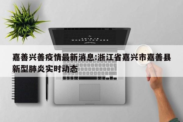 嘉善兴善疫情最新消息:浙江省嘉兴市嘉善县新型肺炎实时动态