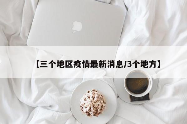 【三个地区疫情最新消息/3个地方】