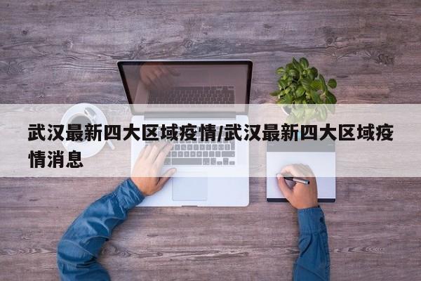 武汉最新四大区域疫情/武汉最新四大区域疫情消息