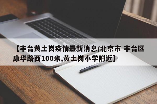 【丰台黄土岗疫情最新消息/北京市 丰台区康华路西100米,黄土岗小学附近】