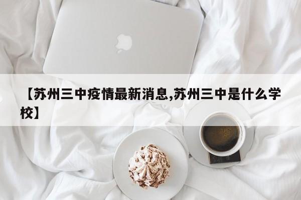 【苏州三中疫情最新消息,苏州三中是什么学校】