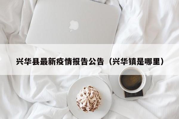 兴华县最新疫情报告公告（兴华镇是哪里）