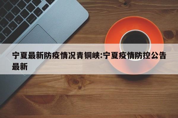 宁夏最新防疫情况青铜峡:宁夏疫情防控公告最新