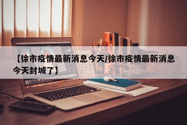 【徐市疫情最新消息今天/徐市疫情最新消息今天封城了】
