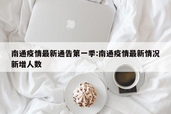 南通疫情最新通告第一季:南通疫情最新情况新增人数