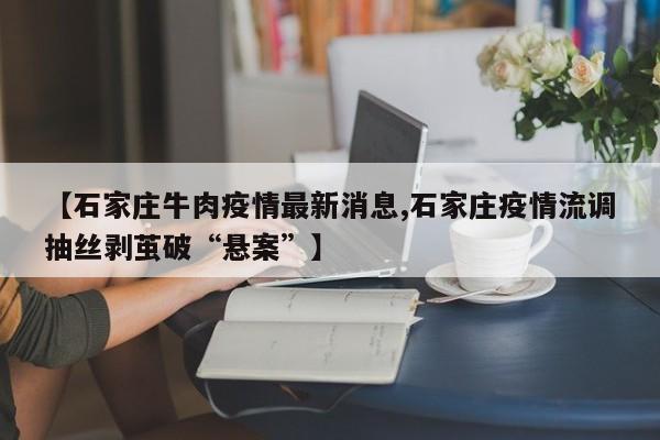 【石家庄牛肉疫情最新消息,石家庄疫情流调抽丝剥茧破“悬案”】