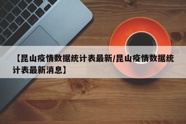 【昆山疫情数据统计表最新/昆山疫情数据统计表最新消息】