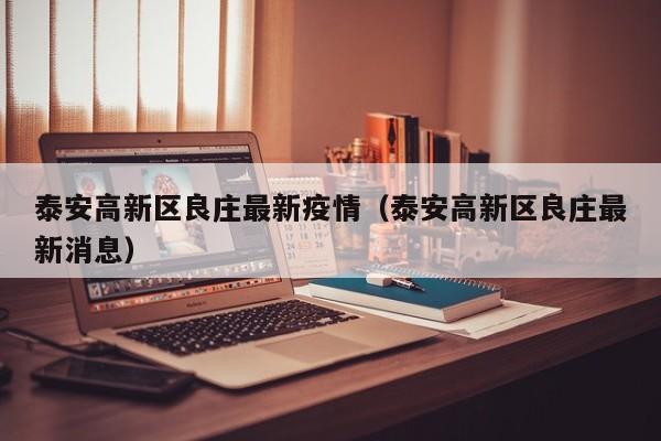 泰安高新区良庄最新疫情（泰安高新区良庄最新消息）