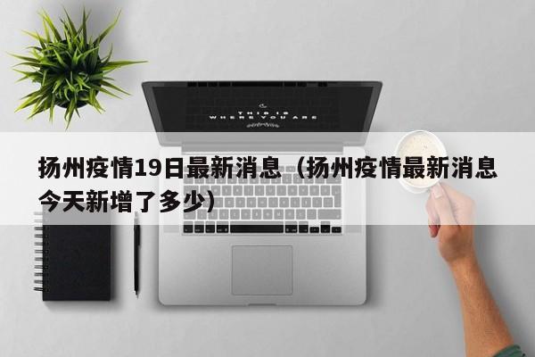 扬州疫情19日最新消息（扬州疫情最新消息今天新增了多少）