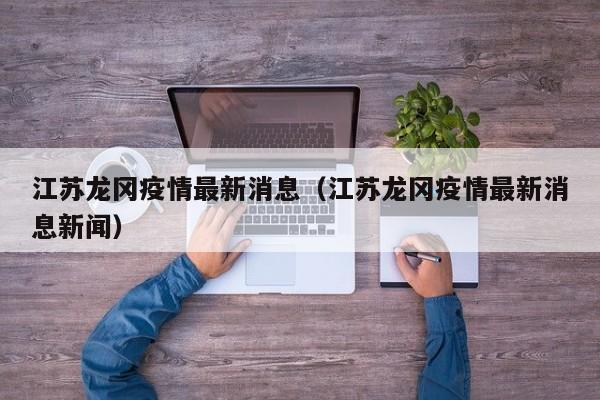 江苏龙冈疫情最新消息（江苏龙冈疫情最新消息新闻）