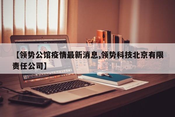 【领势公馆疫情最新消息,领势科技北京有限责任公司】