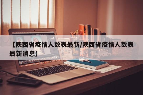 【陕西省疫情人数表最新/陕西省疫情人数表最新消息】