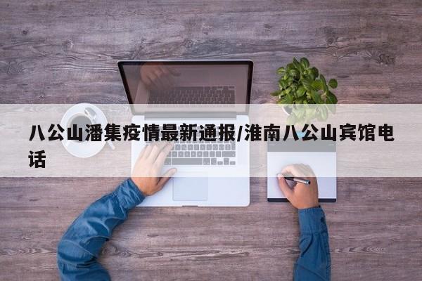 八公山潘集疫情最新通报/淮南八公山宾馆电话