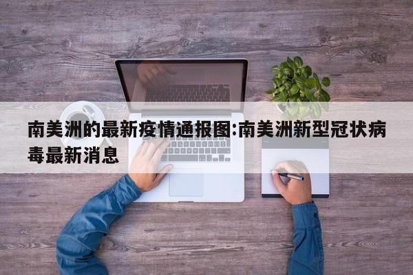 南美洲的最新疫情通报图:南美洲新型冠状病毒最新消息