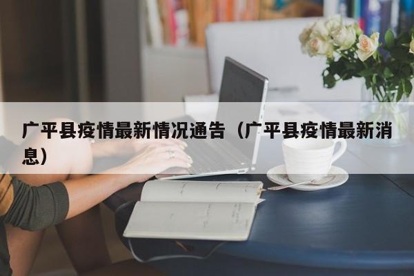 广平县疫情最新情况通告（广平县疫情最新消息）
