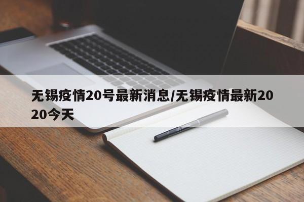 无锡疫情20号最新消息/无锡疫情最新2020今天