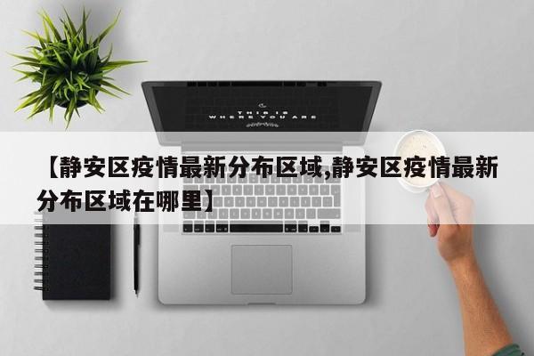 【静安区疫情最新分布区域,静安区疫情最新分布区域在哪里】