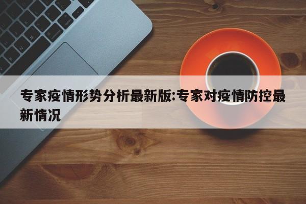 专家疫情形势分析最新版:专家对疫情防控最新情况
