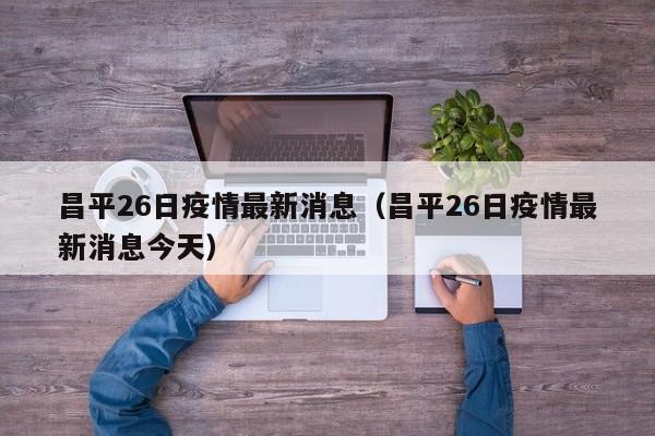 昌平26日疫情最新消息（昌平26日疫情最新消息今天）