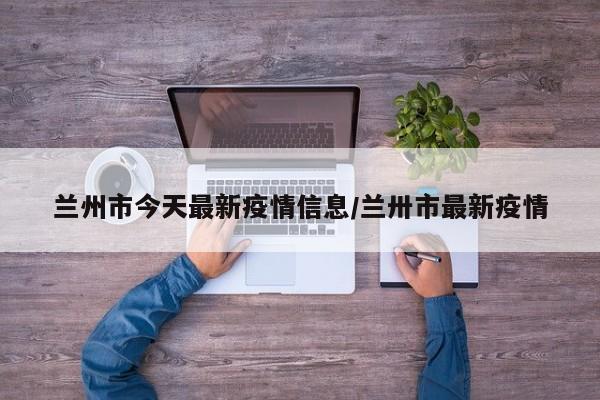 兰州市今天最新疫情信息/兰卅市最新疫情