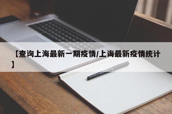【查询上海最新一期疫情/上诲最新疫情统计】