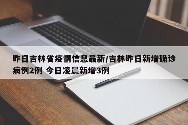 昨日吉林省疫情信息最新/吉林昨日新增确诊病例2例 今日凌晨新增3例