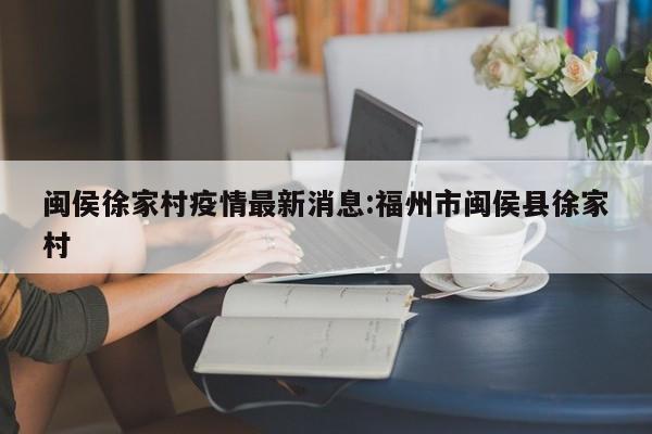 闽侯徐家村疫情最新消息:福州市闽侯县徐家村
