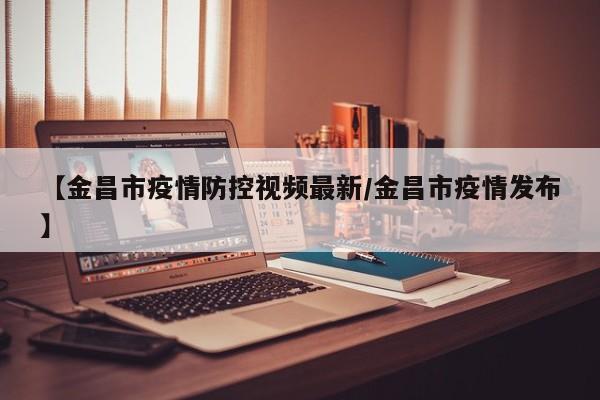 【金昌市疫情防控视频最新/金昌市疫情发布】